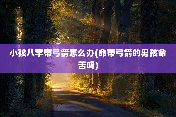小孩八字带弓箭怎么办(命带弓箭的男孩命苦吗)