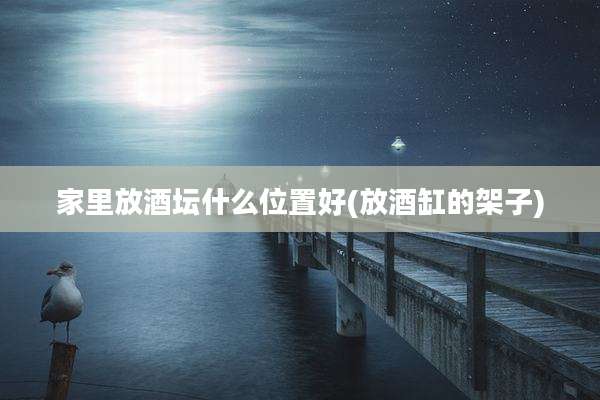 家里放酒坛什么位置好(放酒缸的架子)