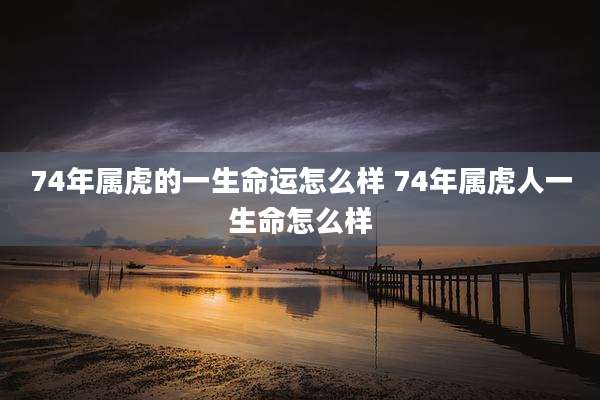 74年属虎的一生命运怎么样 74年属虎人一生命怎么样