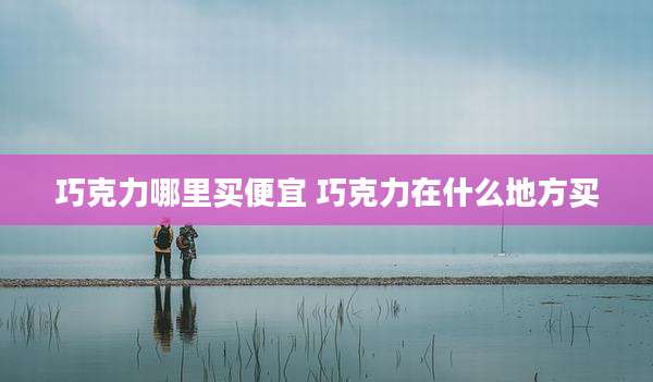巧克力哪里买便宜 巧克力在什么地方买