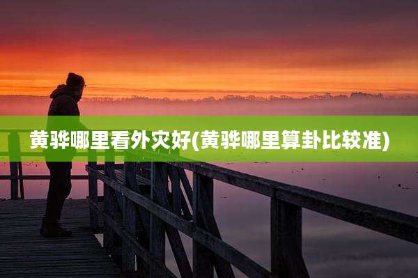 黄骅哪里看外灾好(黄骅哪里算卦比较准)
