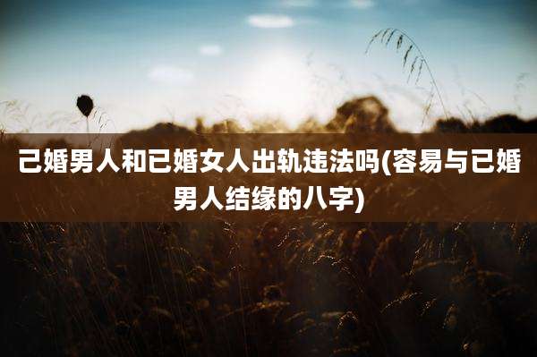 己婚男人和已婚女人出轨违法吗(容易与已婚男人结缘的八字)