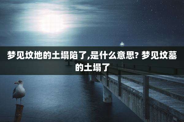 梦见坟地的土塌陷了,是什么意思? 梦见坟墓的土塌了