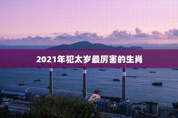 2021年犯太岁最厉害的生肖