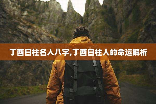丁酉日柱名人八字,丁酉日柱人的命运解析