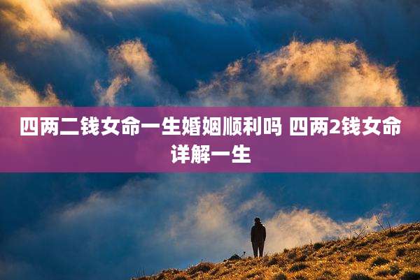 四两二钱女命一生婚姻顺利吗 四两2钱女命详解一生