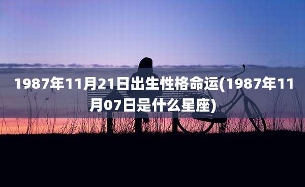 1987年11月21日出生性格命运(1987年11月07日是什么星座)