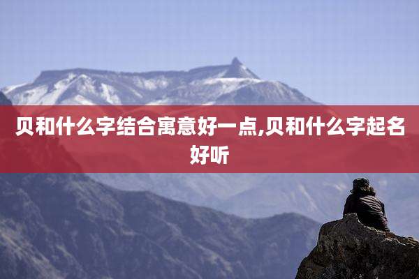 贝和什么字结合寓意好一点,贝和什么字起名好听