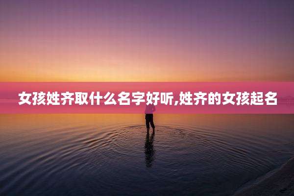 女孩姓齐取什么名字好听,姓齐的女孩起名