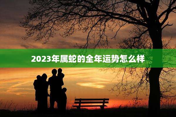 2023年属蛇的全年运势怎么样