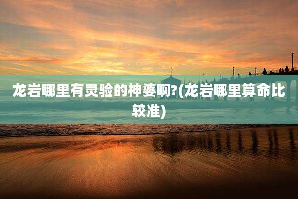 龙岩哪里有灵验的神婆啊?(龙岩哪里算命比较准)