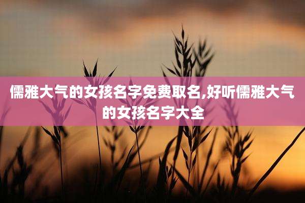 儒雅大气的女孩名字免费取名,好听儒雅大气的女孩名字大全