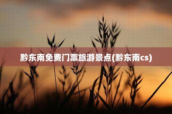 黔东南免费门票旅游景点(黔东南cs)