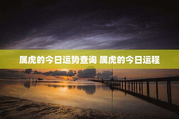 属虎的今日运势查询 属虎的今日运程