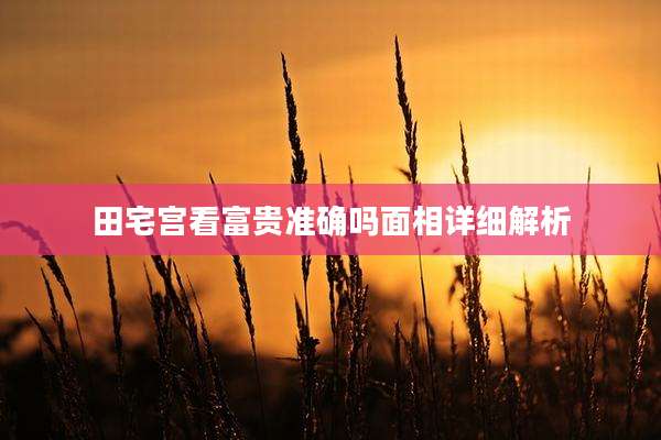 田宅宫看富贵准确吗面相详细解析