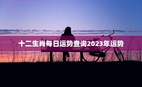 十二生肖每日运势查询2023年运势