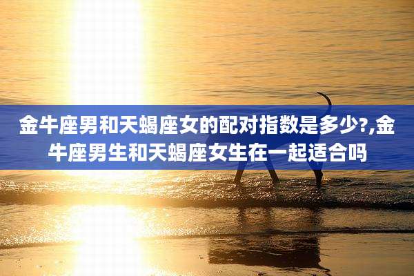 金牛座男和天蝎座女的配对指数是多少?,金牛座男生和天蝎座女生在一起适合吗