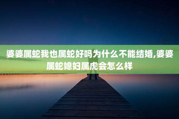 婆婆属蛇我也属蛇好吗为什么不能结婚,婆婆属蛇媳妇属虎会怎么样