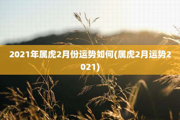 2021年属虎2月份运势如何(属虎2月运势2021)