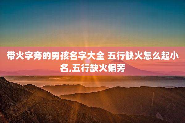 带火字旁的男孩名字大全 五行缺火怎么起小名,五行缺火偏旁