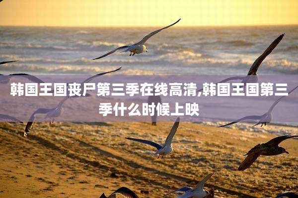 韩国王国丧尸第三季在线高清,韩国王国第三季什么时候上映