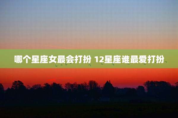 哪个星座女最会打扮 12星座谁最爱打扮