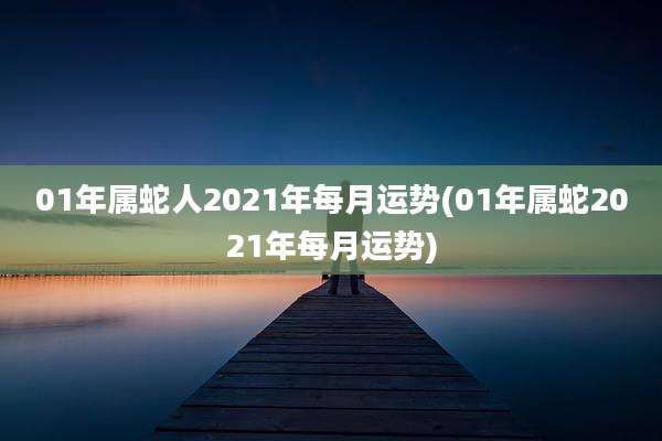 01年属蛇人2021年每月运势(01年属蛇2021年每月运势)