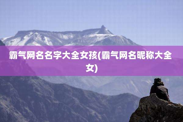 霸气网名名字大全女孩(霸气网名昵称大全 女)