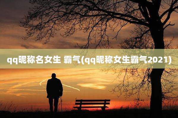 qq昵称名女生 霸气(qq昵称女生霸气2021)