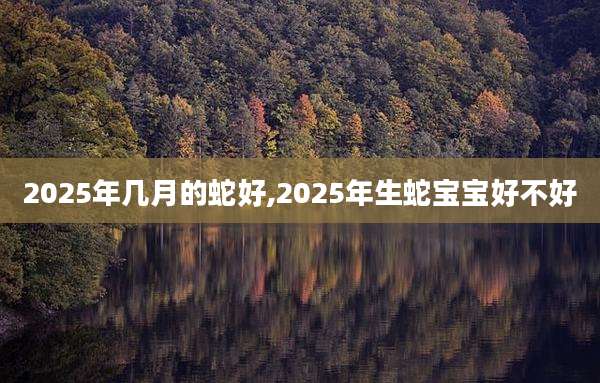2025年几月的蛇好,2025年生蛇宝宝好不好