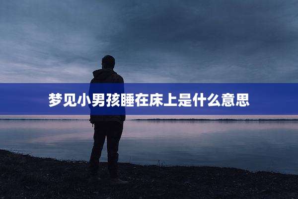 梦见小男孩睡在床上是什么意思