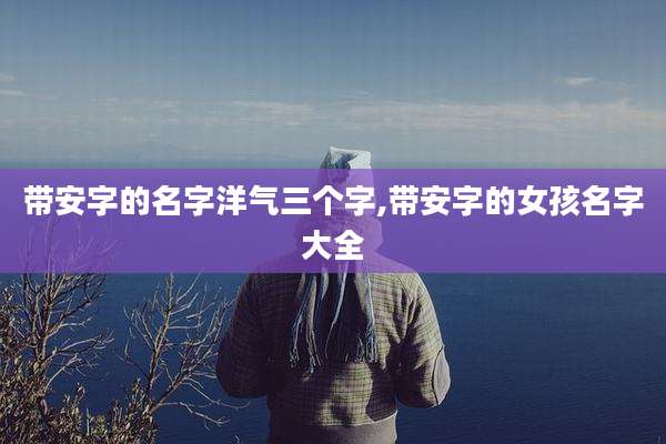 带安字的名字洋气三个字,带安字的女孩名字大全