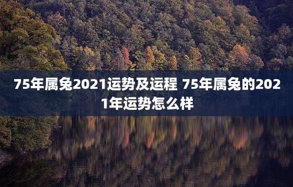 75年属兔2021运势及运程 75年属兔的2021年运势怎么样