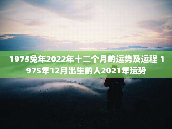 1975兔年2022年十二个月的运势及运程 1975年12月出生的人2021年运势