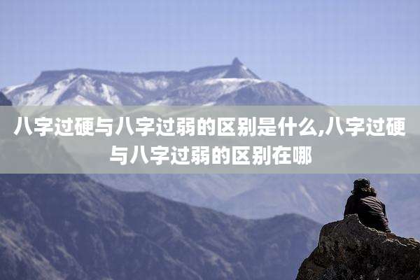 八字过硬与八字过弱的区别是什么,八字过硬与八字过弱的区别在哪