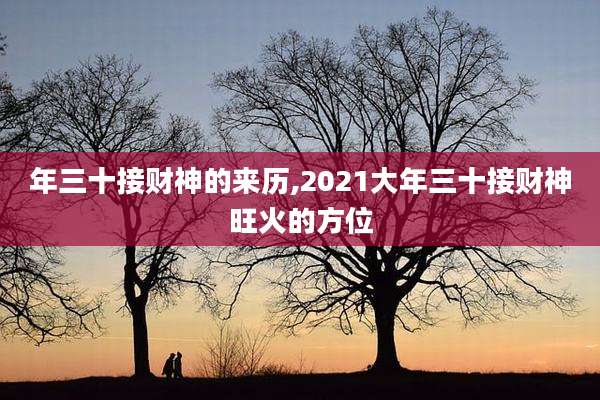 年三十接财神的来历,2021大年三十接财神旺火的方位