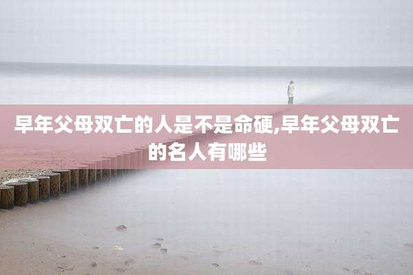 早年父母双亡的人是不是命硬,早年父母双亡的名人有哪些