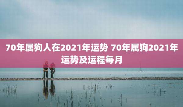 70年属狗人在2021年运势 70年属狗2021年运势及运程每月