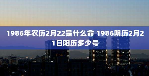 1986年农历2月22是什么命 1986阴历2月21日阳历多少号