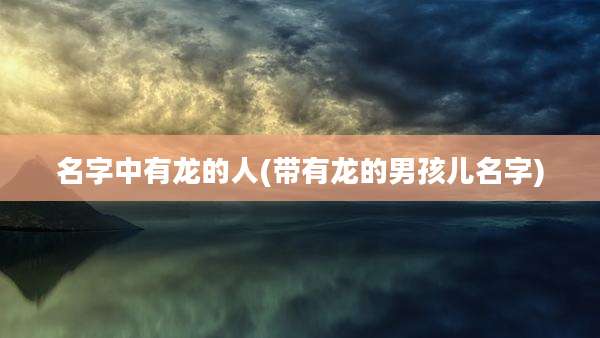 名字中有龙的人(带有龙的男孩儿名字)