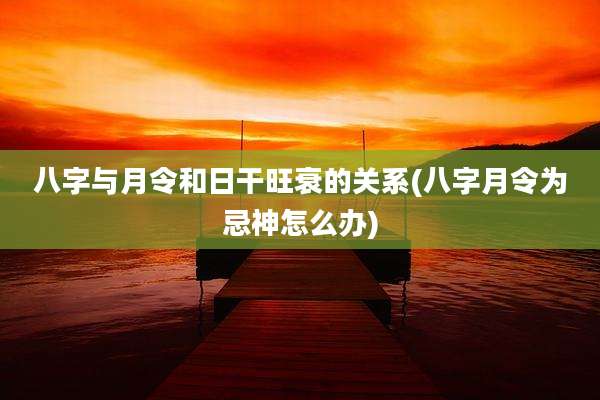 八字与月令和日干旺衰的关系(八字月令为忌神怎么办)