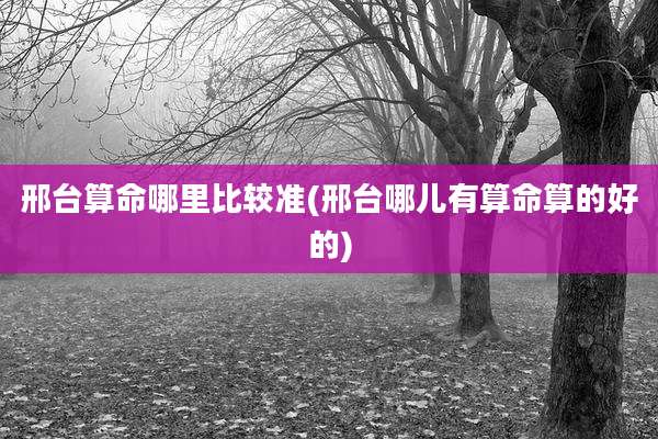 邢台算命哪里比较准(邢台哪儿有算命算的好的)