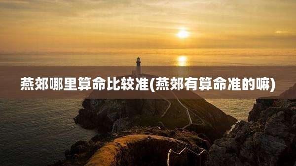 燕郊哪里算命比较准(燕郊有算命准的嘛)