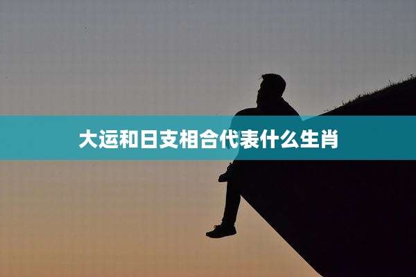 大运和日支相合代表什么生肖