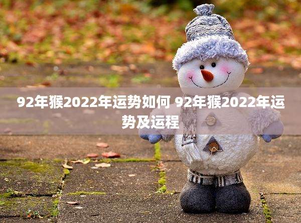 92年猴2022年运势如何 92年猴2022年运势及运程