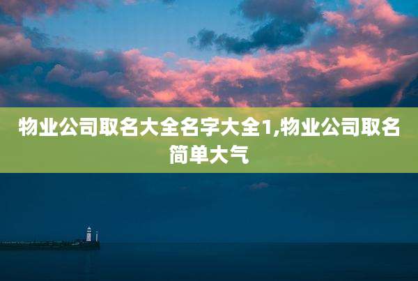 物业公司取名大全名字大全1,物业公司取名简单大气