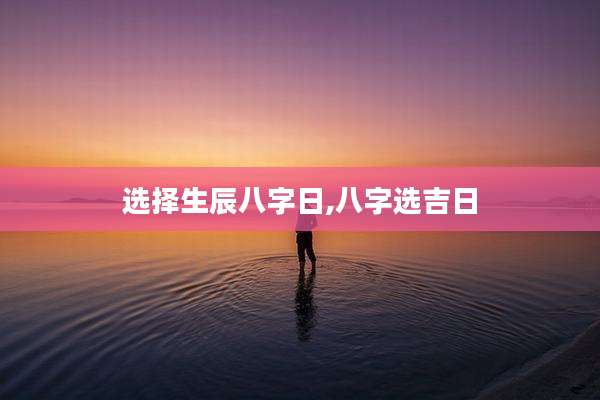 选择生辰八字日,八字选吉日