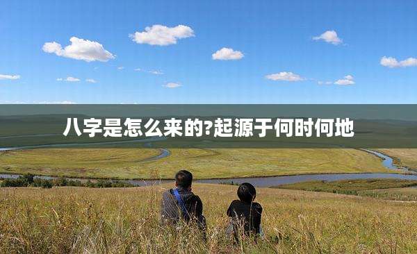 八字是怎么来的?起源于何时何地