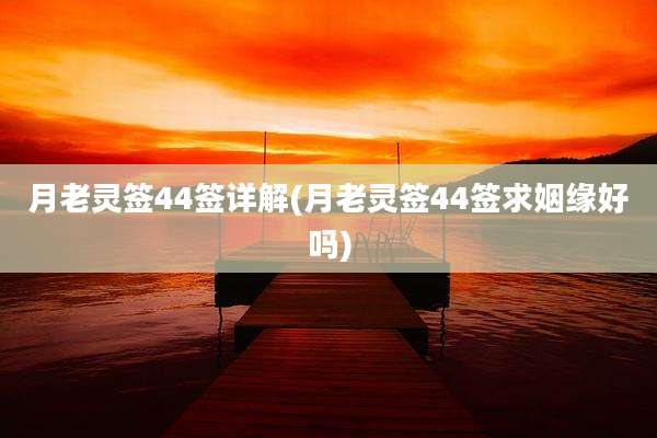 月老灵签44签详解(月老灵签44签求姻缘好吗)