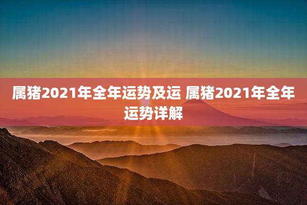 属猪2021年全年运势及运 属猪2021年全年运势详解